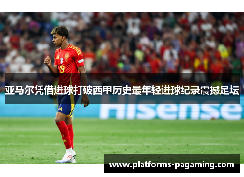 亚马尔凭借进球打破西甲历史最年轻进球纪录震撼足坛 亚马尔凭借进球打破西甲历史最年轻进球纪录震撼足坛