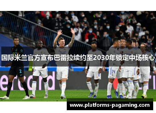 国际米兰官方宣布巴雷拉续约至2030年锁定中场核心 国际米兰官方宣布巴雷拉续约至2030年锁定中场核心
