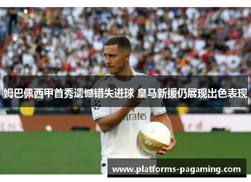 姆巴佩西甲首秀遗憾错失进球 皇马新援仍展现出色表现 姆巴佩西甲首秀遗憾错失进球 皇马新援仍展现出色表现