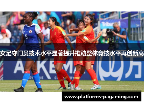 女足守门员技术水平显著提升推动整体竞技水平再创新高 女足守门员技术水平显著提升推动整体竞技水平再创新高