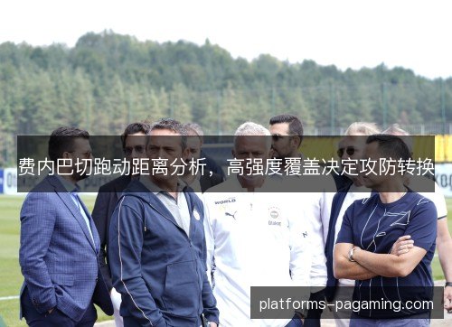 费内巴切跑动距离分析,高强度覆盖决定攻防转换 费内巴切跑动距离分析,高强度覆盖决定攻防转换